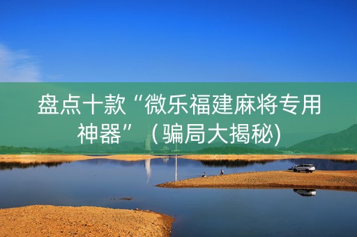 盘点十款“微乐福建麻将专用神器”（骗局大揭秘)