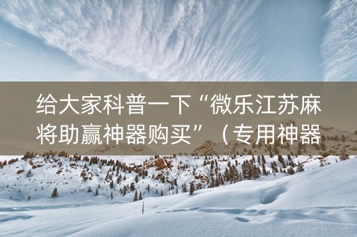 给大家科普一下“微乐江苏麻将助赢神器购买”（专用神器)