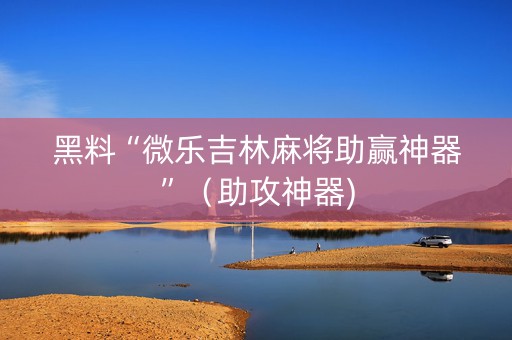 黑料“微乐吉林麻将助赢神器”（助攻神器)