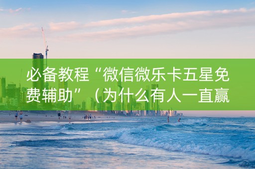 必备教程“微信微乐卡五星免费辅助”（为什么有人一直赢)