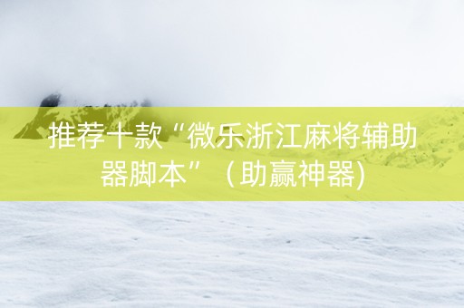 推荐十款“微乐浙江麻将辅助器脚本”（助赢神器)