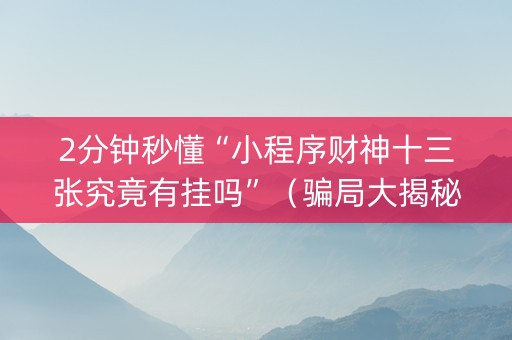 2分钟秒懂“小程序财神十三张究竟有挂吗”（骗局大揭秘)