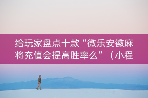 给玩家盘点十款“微乐安徽麻将充值会提高胜率么”（小程序必赢神器)