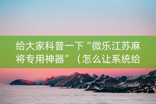 给大家科普一下“微乐江苏麻将专用神器”（怎么让系统给你发好牌)