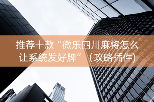 推荐十款“微乐四川麻将怎么让系统发好牌”（攻略插件)