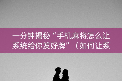 一分钟揭秘“手机麻将怎么让系统给你发好牌”（如何让系统发好牌)