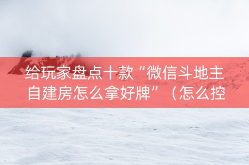 给玩家盘点十款“微信斗地主自建房怎么拿好牌”（怎么控制输赢)