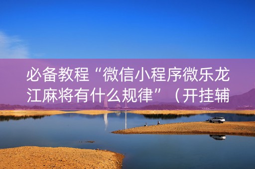 必备教程“微信小程序微乐龙江麻将有什么规律”（开挂辅助插件)