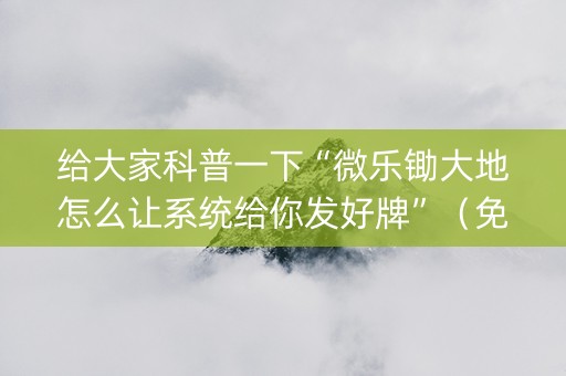 给大家科普一下“微乐锄大地怎么让系统给你发好牌”（免费辅助)