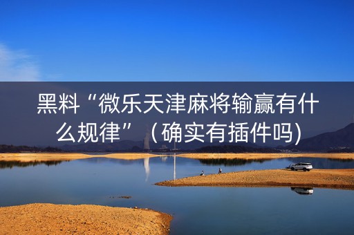 黑料“微乐天津麻将输赢有什么规律”（确实有插件吗)