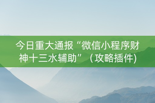 今日重大通报“微信小程序财神十三水辅助”（攻略插件)