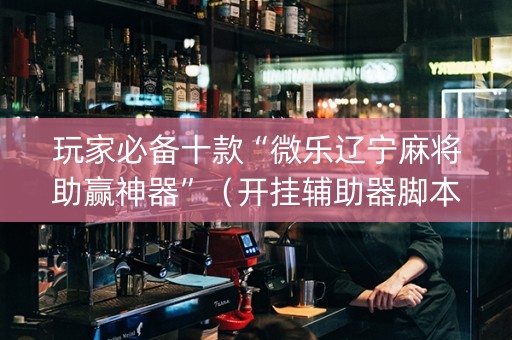 玩家必备十款“微乐辽宁麻将助赢神器”（开挂辅助器脚本)