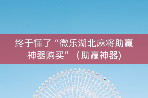 终于懂了“微乐湖北麻将助赢神器购买”（助赢神器)
