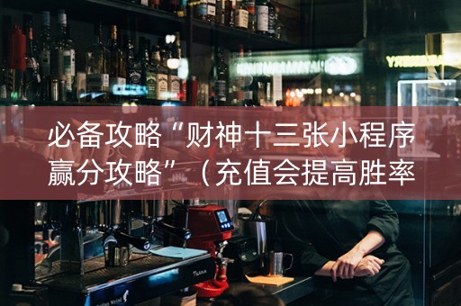 必备攻略“财神十三张小程序赢分攻略”（充值会提高胜率么)