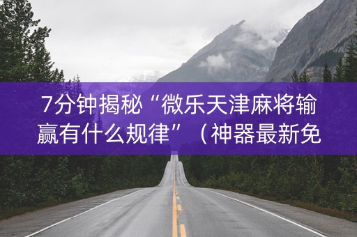 7分钟揭秘“微乐天津麻将输赢有什么规律”（神器最新免费)