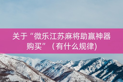 关于“微乐江苏麻将助赢神器购买”（有什么规律)