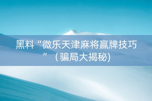 黑料“微乐天津麻将赢牌技巧”（骗局大揭秘)