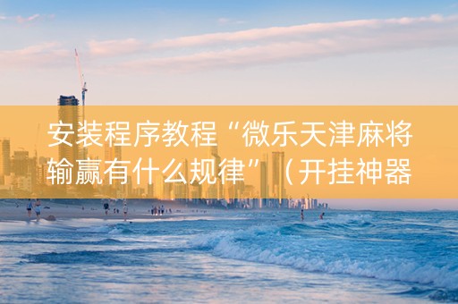 安装程序教程“微乐天津麻将输赢有什么规律”（开挂神器下载)