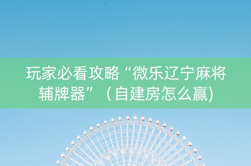 玩家必看攻略“微乐辽宁麻将辅牌器”（自建房怎么赢)