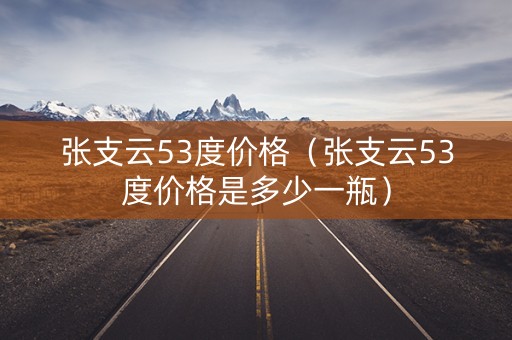 张支云53度价格（张支云53度价格是多少一瓶）