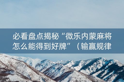 必看盘点揭秘“微乐内蒙麻将怎么能得到好牌”（输赢规律)