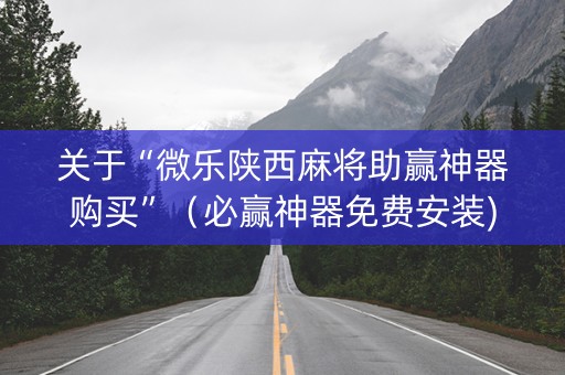关于“微乐陕西麻将助赢神器购买”（必赢神器免费安装)