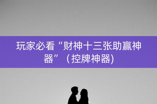 玩家必看“财神十三张助赢神器”（控牌神器)