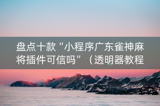 盘点十款“小程序广东雀神麻将插件可信吗”（透明器教程)