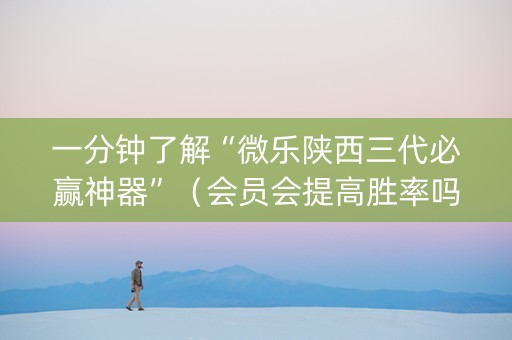 一分钟了解“微乐陕西三代必赢神器”（会员会提高胜率吗)