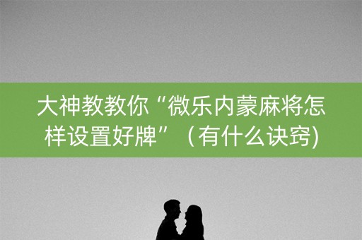 大神教教你“微乐内蒙麻将怎样设置好牌”（有什么诀窍)