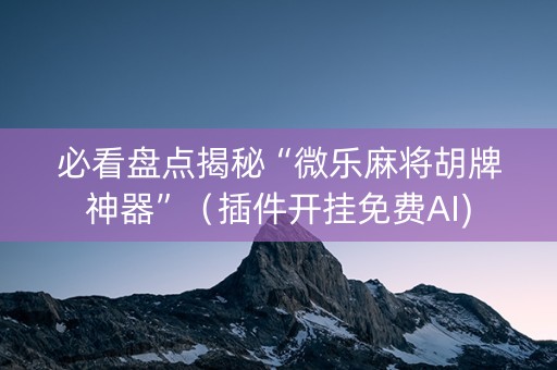 必看盘点揭秘“微乐麻将胡牌神器”（插件开挂免费AI)