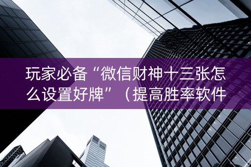 玩家必备“微信财神十三张怎么设置好牌”（提高胜率软件)