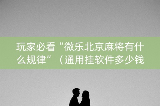 玩家必看“微乐北京麻将有什么规律”（通用挂软件多少钱)
