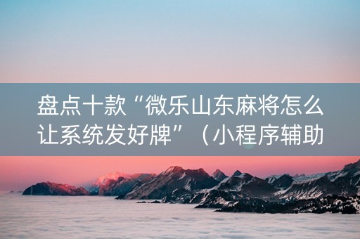 盘点十款“微乐山东麻将怎么让系统发好牌”（小程序辅助软件)