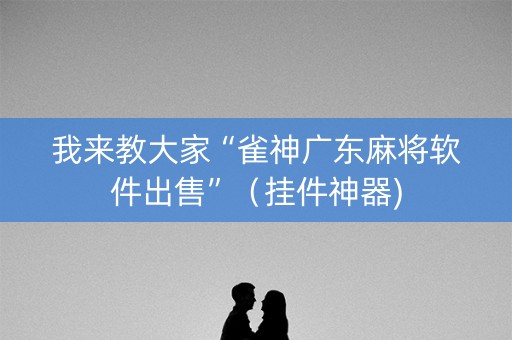 我来教大家“雀神广东麻将软件出售”（挂件神器)