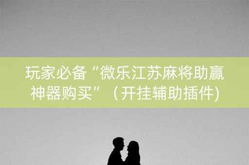 玩家必备“微乐江苏麻将助赢神器购买”（开挂辅助插件)