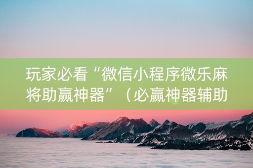 玩家必看“微信小程序微乐麻将助赢神器”（必赢神器辅助器)
