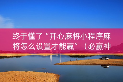 终于懂了“开心麻将小程序麻将怎么设置才能赢”（必赢神器辅助器)