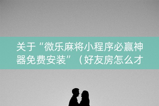 关于“微乐麻将小程序必赢神器免费安装”（好友房怎么才能赢)