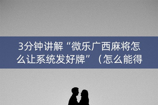 3分钟讲解“微乐广西麻将怎么让系统发好牌”（怎么能得到好牌)