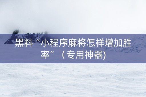 黑料“小程序麻将怎样增加胜率”（专用神器)