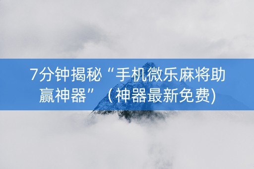 7分钟揭秘“手机微乐麻将助赢神器”（神器最新免费)