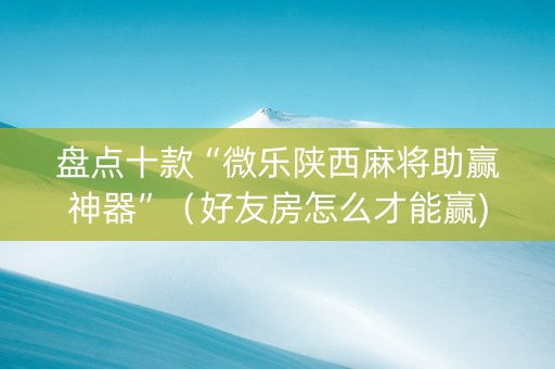盘点十款“微乐陕西麻将助赢神器”（好友房怎么才能赢)