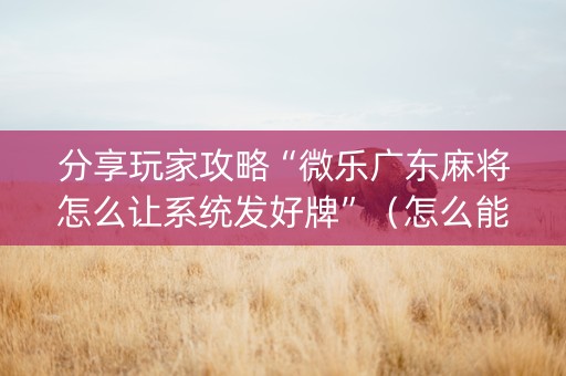 分享玩家攻略“微乐广东麻将怎么让系统发好牌”（怎么能得到好牌)