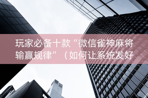 玩家必备十款“微信雀神麻将输赢规律”（如何让系统发好牌)