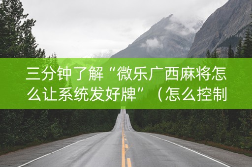 三分钟了解“微乐广西麻将怎么让系统发好牌”（怎么控制输赢)