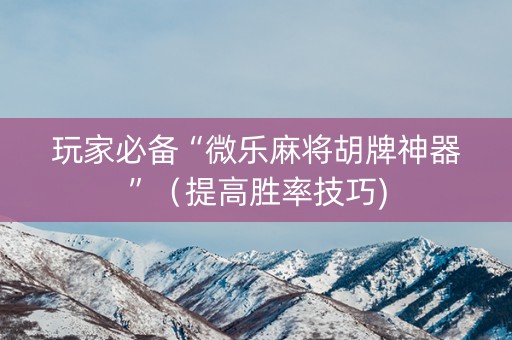 玩家必备“微乐麻将胡牌神器”（提高胜率技巧)