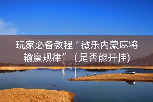 玩家必备教程“微乐内蒙麻将输赢规律”（是否能开挂)