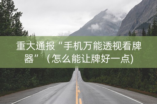 重大通报“手机万能透视看牌器”（怎么能让牌好一点)