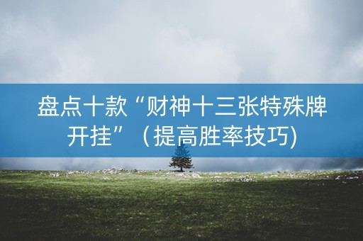 盘点十款“财神十三张特殊牌开挂”（提高胜率技巧)